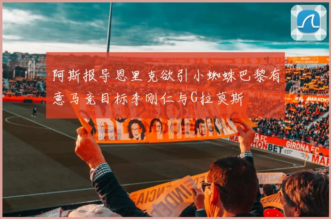 阿斯报导恩里克欲引小蜘蛛巴黎有意马竞目标李刚仁与G拉莫斯