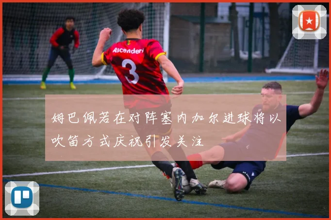 姆巴佩若在对阵塞内加尔进球将以吹笛方式庆祝引发关注