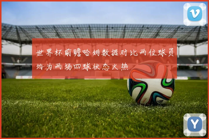 世界杯前瞻哈姆数据对比两位球员均为两场四球状态火热