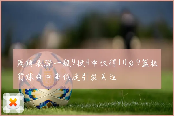 周琦表现一般9投4中仅得10分9篮板罚球命中率低迷引发关注