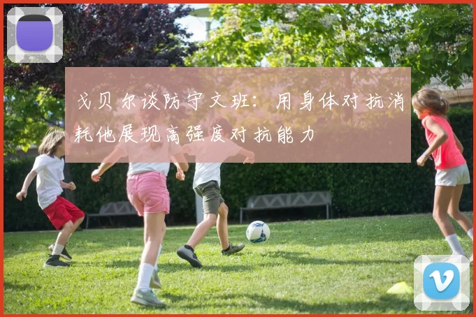 戈贝尔谈防守文班：用身体对抗消耗他展现高强度对抗能力