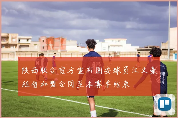 陕西联合官方宣布国安球员江文豪租借加盟合同至本赛季结束