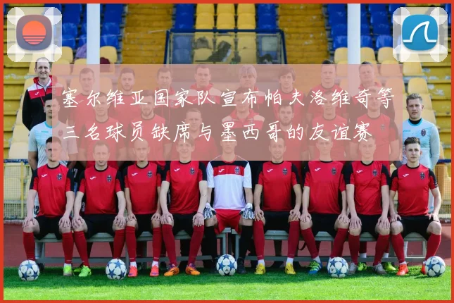 塞尔维亚国家队宣布帕夫洛维奇等三名球员缺席与墨西哥的友谊赛
