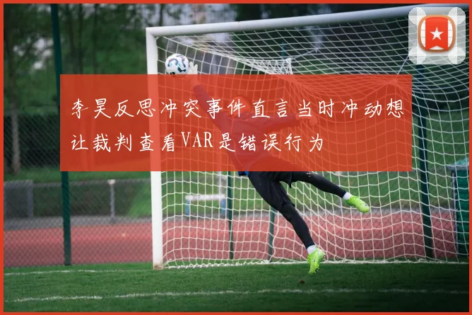 李昊反思冲突事件直言当时冲动想让裁判查看VAR是错误行为