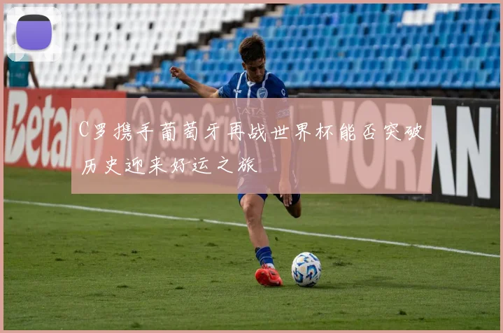 C罗携手葡萄牙再战世界杯能否突破历史迎来好运之旅