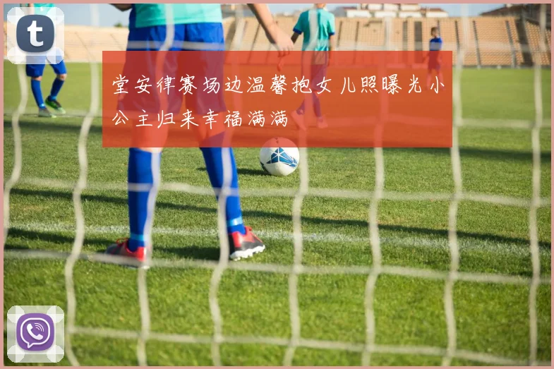 堂安律赛场边温馨抱女儿照曝光小公主归来幸福满满