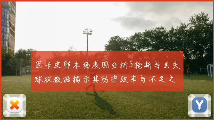 因卡皮耶本场表现分析5抢断与丢失球权数据揭示其防守效率与不足之处