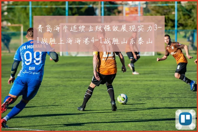 青岛海牛连续击败强敌展现实力3-1战胜上海海港4-1战胜山东泰山