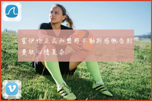 霍伊伦正式加盟那不勒斯感慨告别曼联心情复杂
