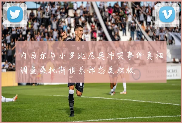 内马尔与小罗比尼奥冲突事件真相调查桑托斯俱乐部态度积极
