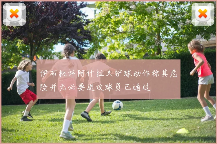 伊布批评阿什拉夫铲球动作称其危险并无必要进攻球员已通过