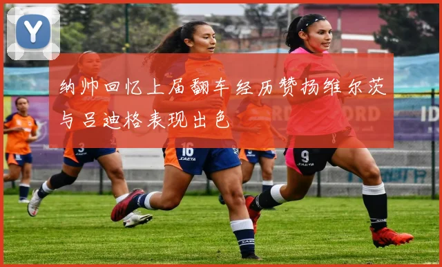 纳帅回忆上届翻车经历赞扬维尔茨与吕迪格表现出色