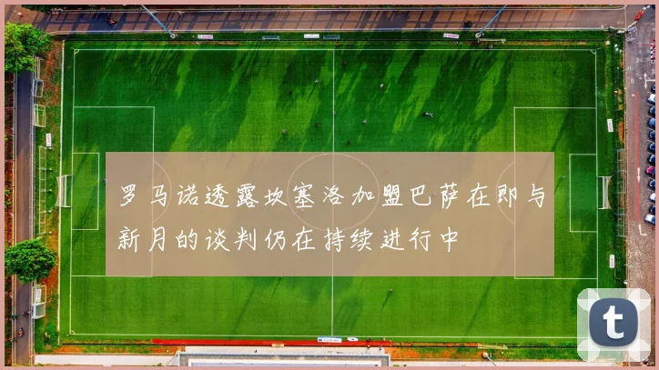 罗马诺透露坎塞洛加盟巴萨在即与新月的谈判仍在持续进行中