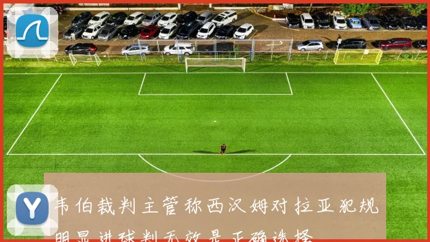 韦伯裁判主管称西汉姆对拉亚犯规明显进球判无效是正确选择