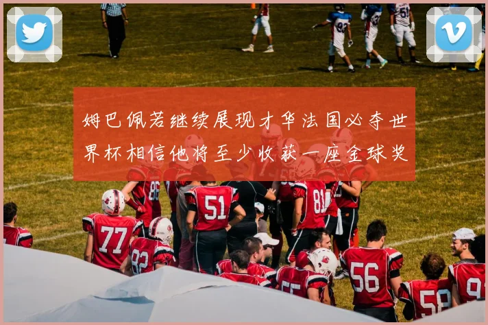姆巴佩若继续展现才华法国必夺世界杯相信他将至少收获一座金球奖