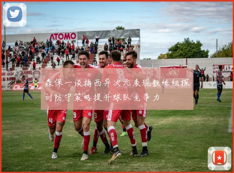 森保一谈梅西异次元表现教练组探讨防守策略提升球队竞争力