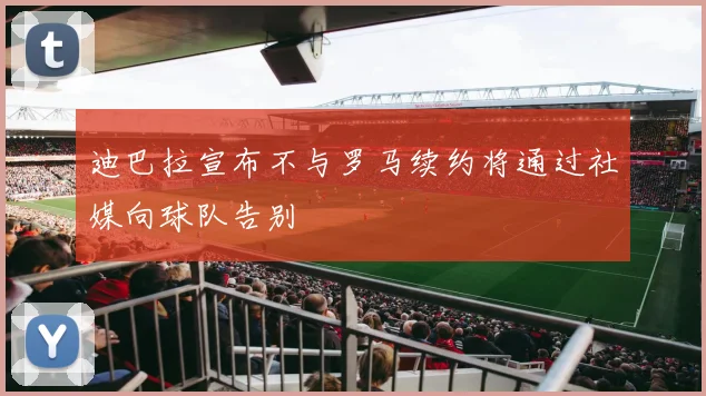 迪巴拉宣布不与罗马续约将通过社媒向球队告别