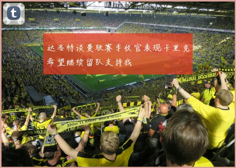 达洛特谈曼联赛季收官表现卡里克希望继续留队支持我