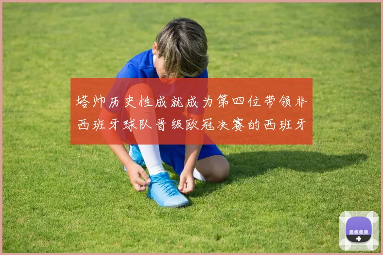 塔帅历史性成就成为第四位带领非西班牙球队晋级欧冠决赛的西班牙教练