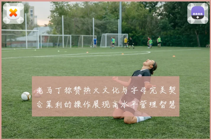 老马丁称赞热火文化与字母完美契合莱利的操作展现高水平管理智慧