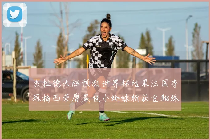 杰拉德大胆预测世界杯结果法国夺冠梅西荣膺最佳小蜘蛛斩获金靴殊荣