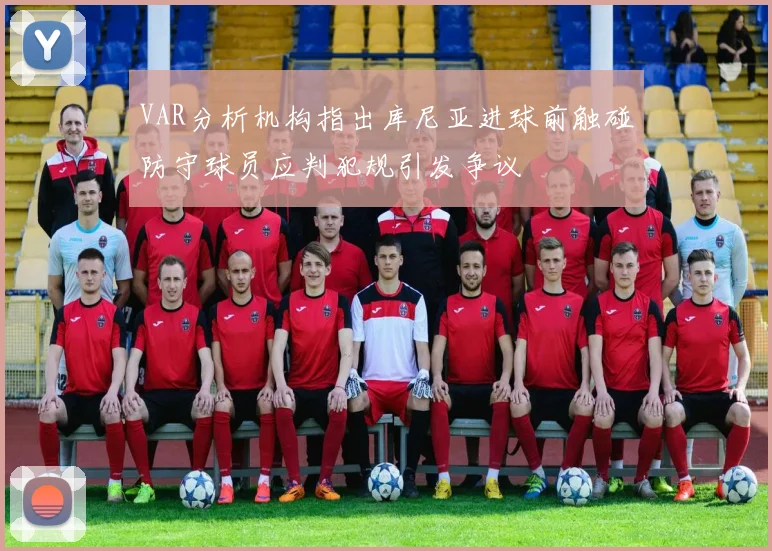VAR分析机构指出库尼亚进球前触碰防守球员应判犯规引发争议