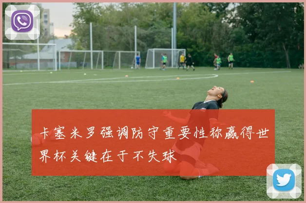 卡塞米罗强调防守重要性称赢得世界杯关键在于不失球