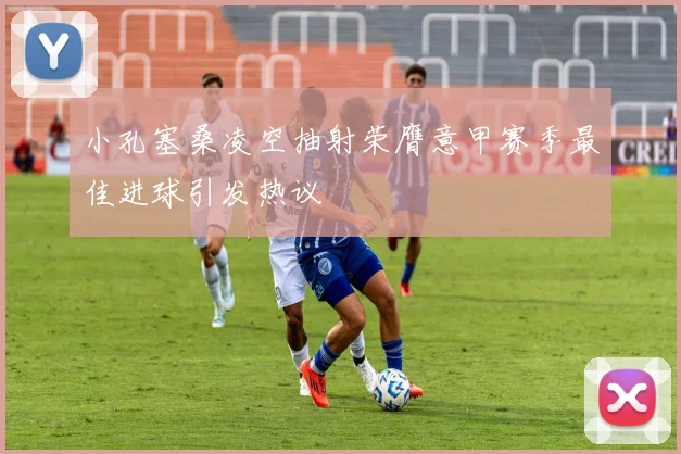 小孔塞桑凌空抽射荣膺意甲赛季最佳进球引发热议