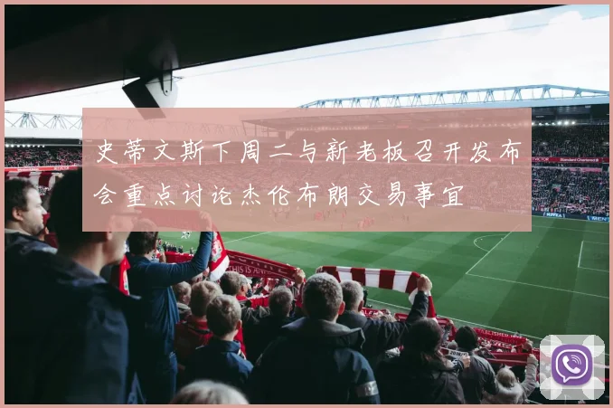 史蒂文斯下周二与新老板召开发布会重点讨论杰伦布朗交易事宜
