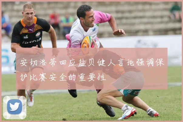 安切洛蒂回应盐贝健人言论强调保护比赛安全的重要性