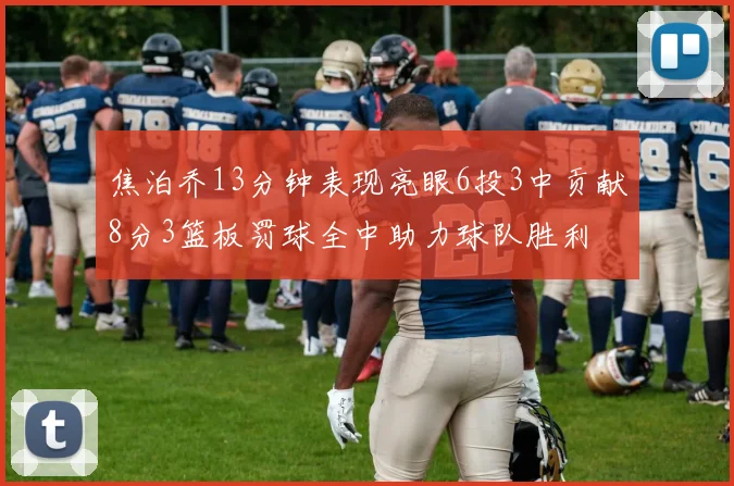焦泊乔13分钟表现亮眼6投3中贡献8分3篮板罚球全中助力球队胜利