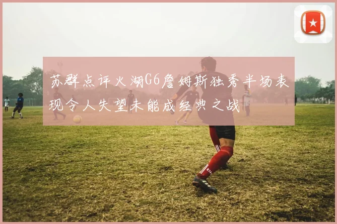 苏群点评火湖G6詹姆斯独秀半场表现令人失望未能成经典之战